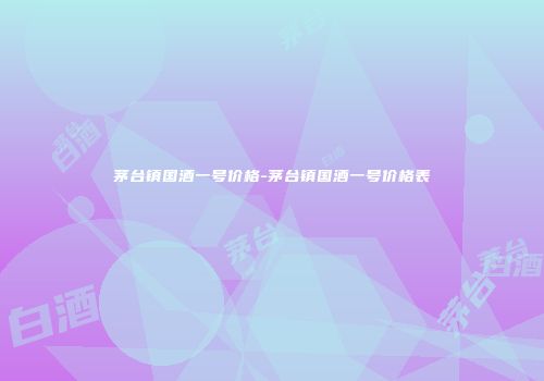 茅台镇国酒一号价格-茅台镇国酒一号价格表