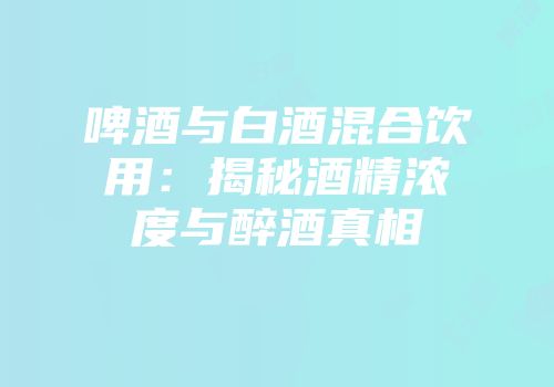 啤酒与白酒混合饮用：揭秘酒精浓度与醉酒真相
