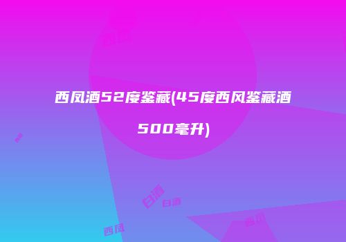 西凤酒52度鉴藏(45度西风鉴藏酒500毫升)