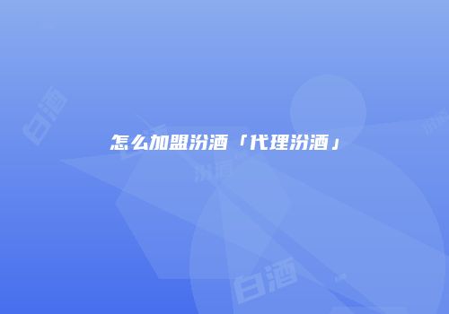 怎么加盟汾酒「代理汾酒」