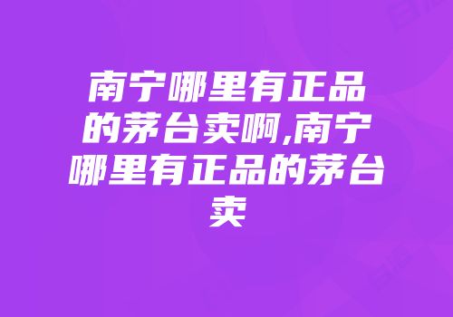 南宁哪里有正品的茅台卖啊,南宁哪里有正品的茅台卖