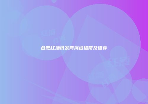 合肥红酒批发商挑选指南及推荐