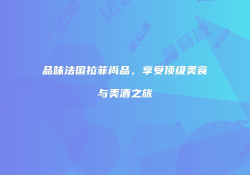 品味法国拉菲尚品，享受顶级美食与美酒之旅