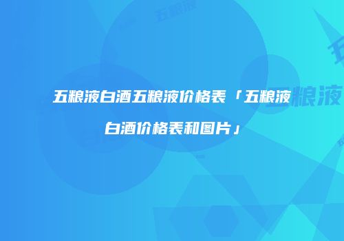 五粮液白酒五粮液价格表「五粮液白酒价格表和图片」