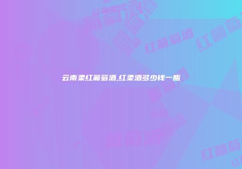 云南柔红葡萄酒,红柔酒多少钱一瓶
