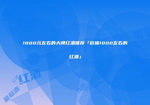 1000元左右的大牌红酒推荐「价格1000左右的红酒」
