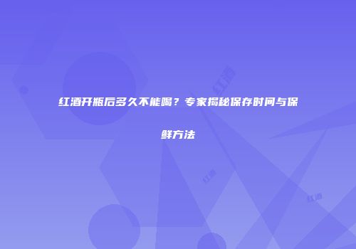 红酒开瓶后多久不能喝？专家揭秘保存时间与保鲜方法