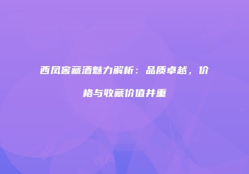 西凤窖藏酒魅力解析：品质卓越，价格与收藏价值并重