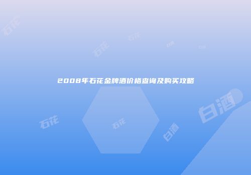 2008年石花金牌酒价格查询及购买攻略
