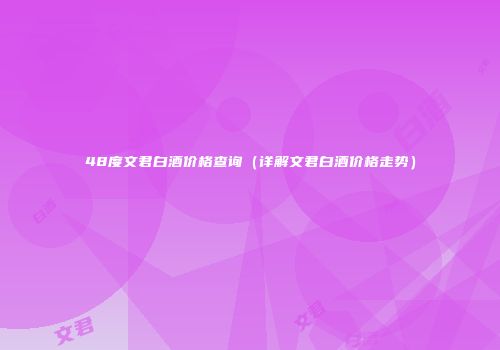 48度文君白酒价格查询（详解文君白酒价格走势）