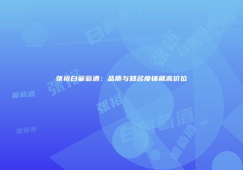 张裕白葡萄酒：品质与知名度铸就高价位