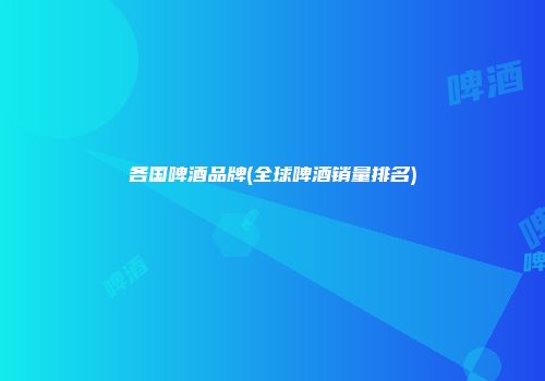 各国啤酒品牌(全球啤酒销量排名)