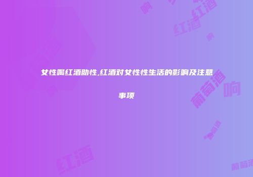 女性喝红酒助性,红酒对女性性生活的影响及注意事项