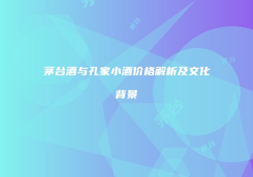 茅台酒与孔家小酒价格解析及文化背景