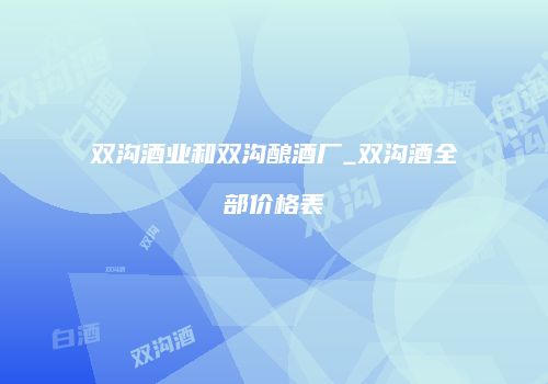 双沟酒业和双沟酿酒厂_双沟酒全部价格表