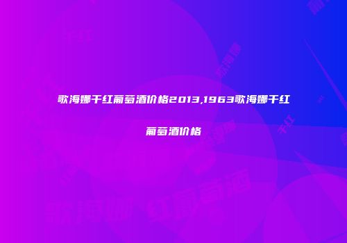 歌海娜干红葡萄酒价格2013,1963歌海娜干红葡萄酒价格