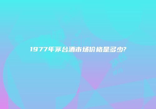1977年茅台酒市场价格是多少?