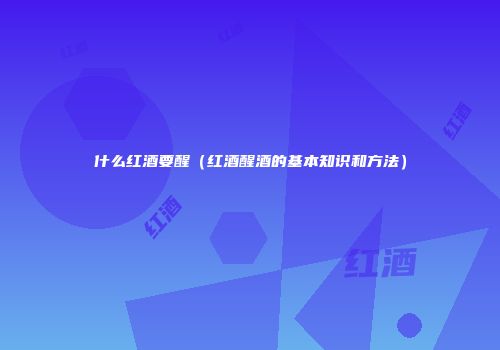 什么红酒要醒（红酒醒酒的基本知识和方法）