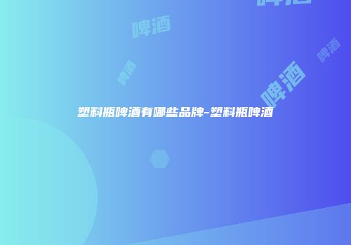 塑料瓶啤酒有哪些品牌-塑料瓶啤酒