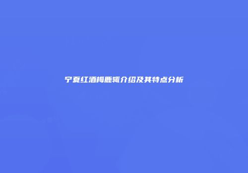 宁夏红酒梅鹿辄介绍及其特点分析