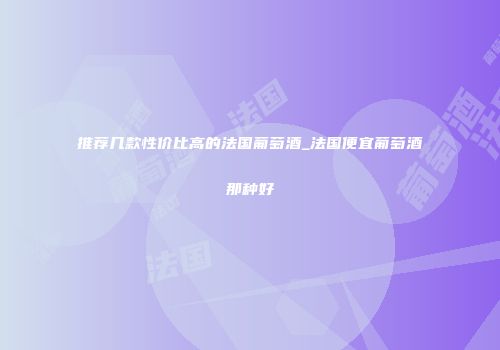推荐几款性价比高的法国葡萄酒_法国便宜葡萄酒那种好