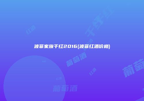 波菲家族干红2016(波菲红酒价格)