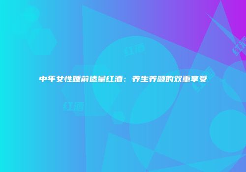 中年女性睡前适量红酒：养生养颜的双重享受