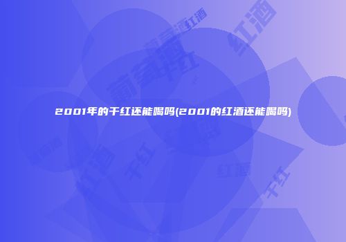 2001年的干红还能喝吗(2001的红酒还能喝吗)