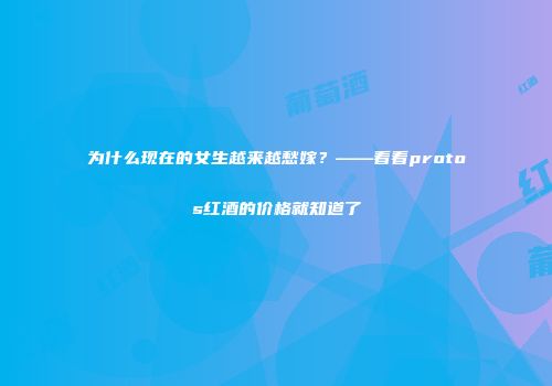 为什么现在的女生越来越愁嫁？——看看protos红酒的价格就知道了