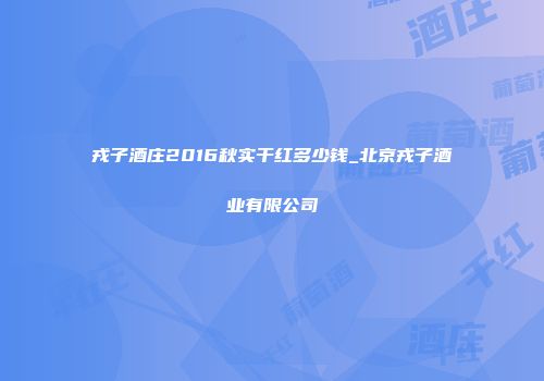 戎子酒庄2016秋实干红多少钱_北京戎子酒业有限公司