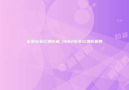 正宗拉菲红酒价格_1982拉菲红酒价格表