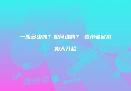 一瓶多少钱？如何选购？-贵州老窖价格大介绍