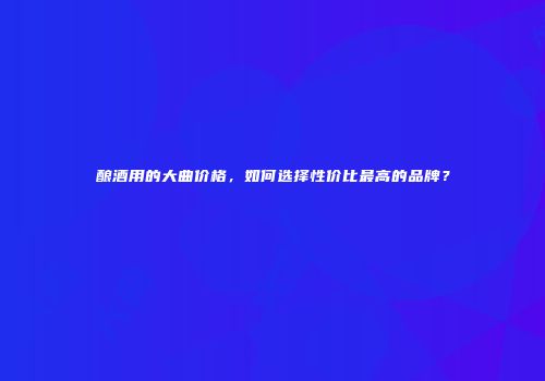 酿酒用的大曲价格，如何选择性价比最高的品牌？