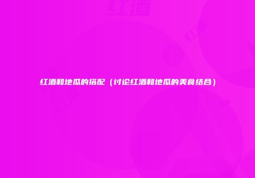 红酒和地瓜的搭配（讨论红酒和地瓜的美食结合）