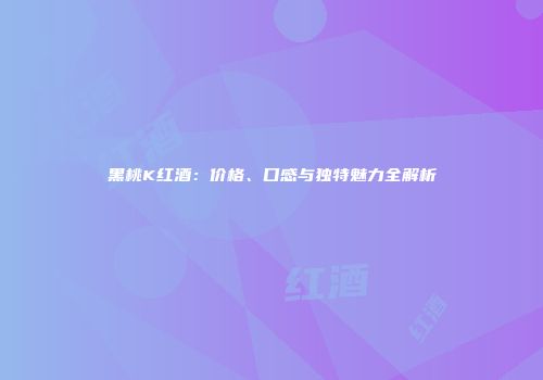黑桃K红酒：价格、口感与独特魅力全解析
