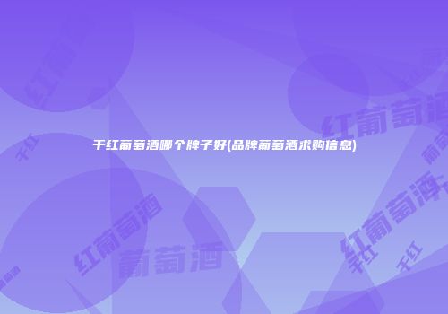 干红葡萄酒哪个牌子好(品牌葡萄酒求购信息)