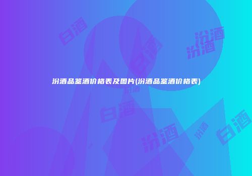 汾酒品鉴酒价格表及图片(汾酒品鉴酒价格表)