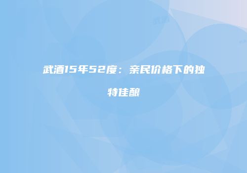 武酒15年52度：亲民价格下的独特佳酿