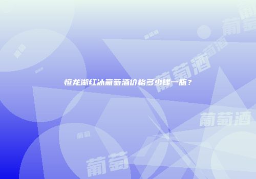 恒龙湖红冰葡萄酒价格多少钱一瓶？