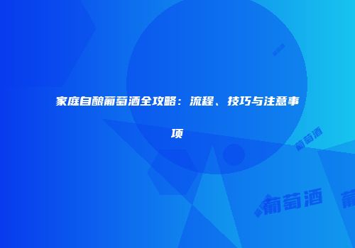 家庭自酿葡萄酒全攻略：流程、技巧与注意事项