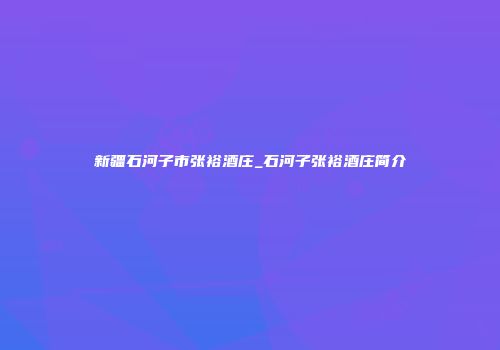 新疆石河子市张裕酒庄_石河子张裕酒庄简介