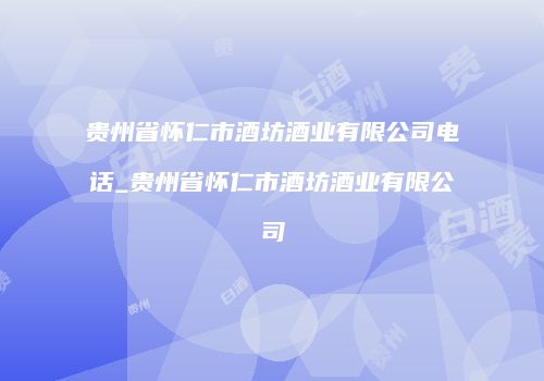贵州省怀仁市酒坊酒业有限公司电话_贵州省怀仁市酒坊酒业有限公司
