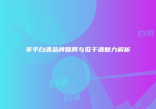牟平白酒品牌回顾与瓜干酒魅力解析