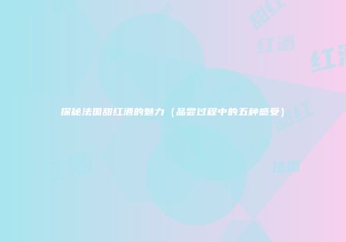 探秘法国甜红酒的魅力（品尝过程中的五种感受）