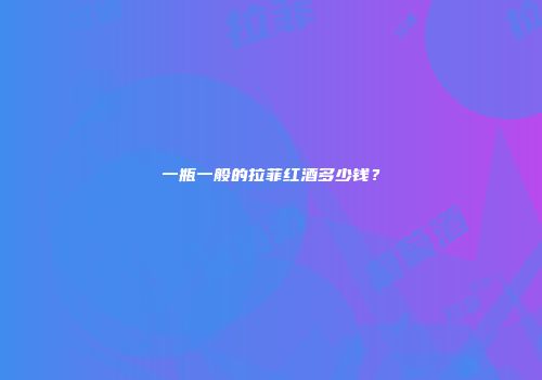 一瓶一般的拉菲红酒多少钱？