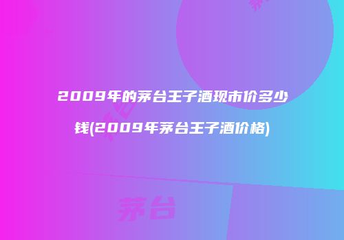 2009年的茅台王子酒现市价多少钱(2009年茅台王子酒价格)