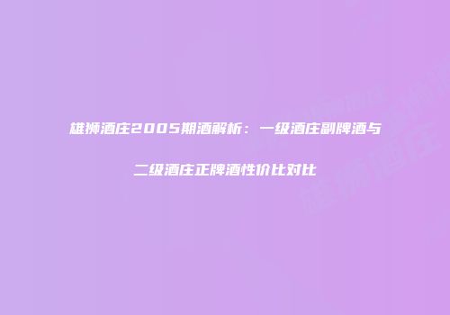 雄狮酒庄2005期酒解析：一级酒庄副牌酒与二级酒庄正牌酒性价比对比