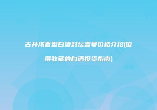 古井浓香型白酒封坛壹号价格介绍(值得收藏的白酒投资指南)