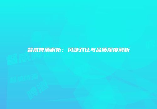 督威啤酒解析：风味对比与品质深度解析