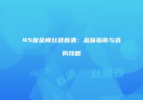 45度金樽丝路春酒：品味指南与选购攻略
